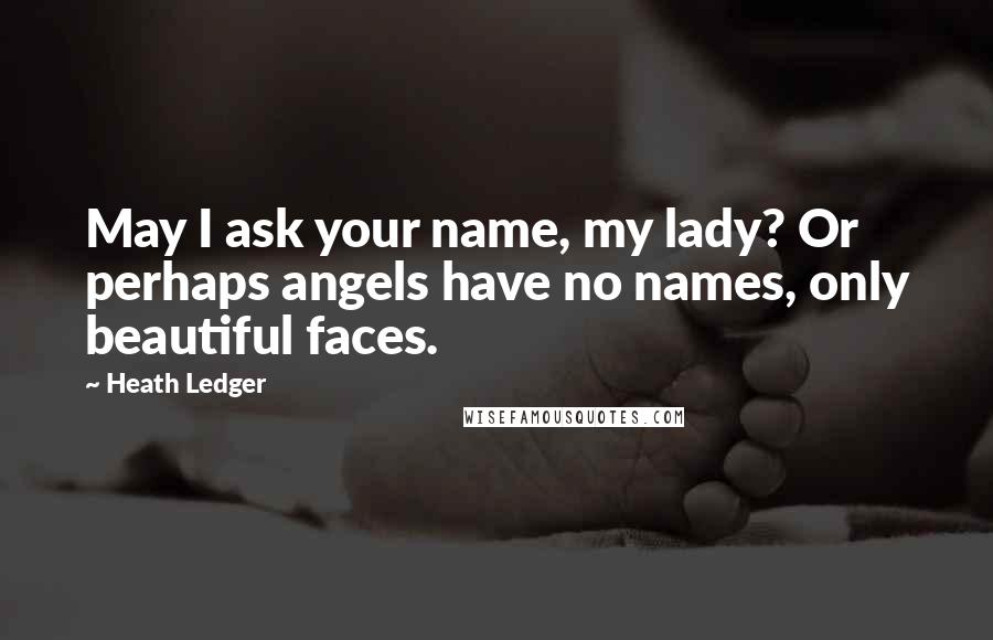Heath Ledger Quotes: May I ask your name, my lady? Or perhaps angels have no names, only beautiful faces.