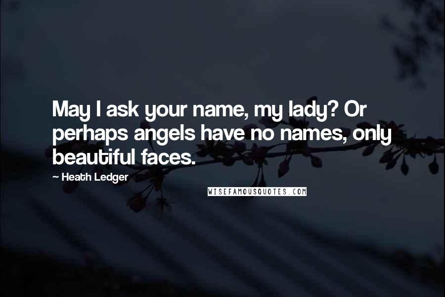 Heath Ledger Quotes: May I ask your name, my lady? Or perhaps angels have no names, only beautiful faces.