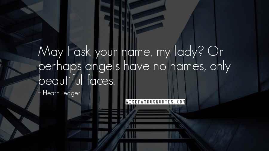 Heath Ledger Quotes: May I ask your name, my lady? Or perhaps angels have no names, only beautiful faces.