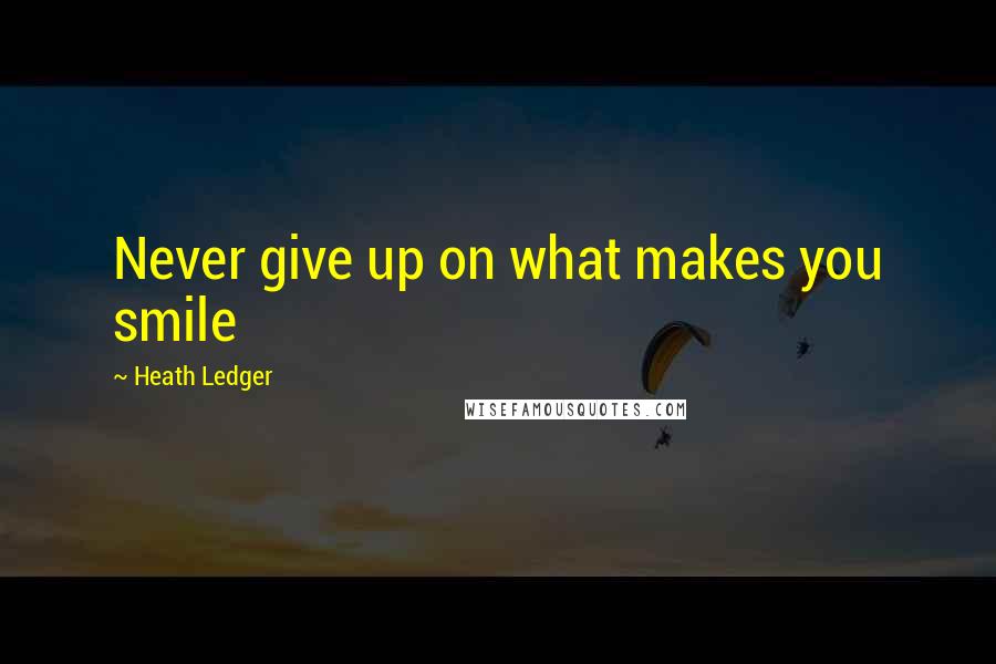 Heath Ledger Quotes: Never give up on what makes you smile