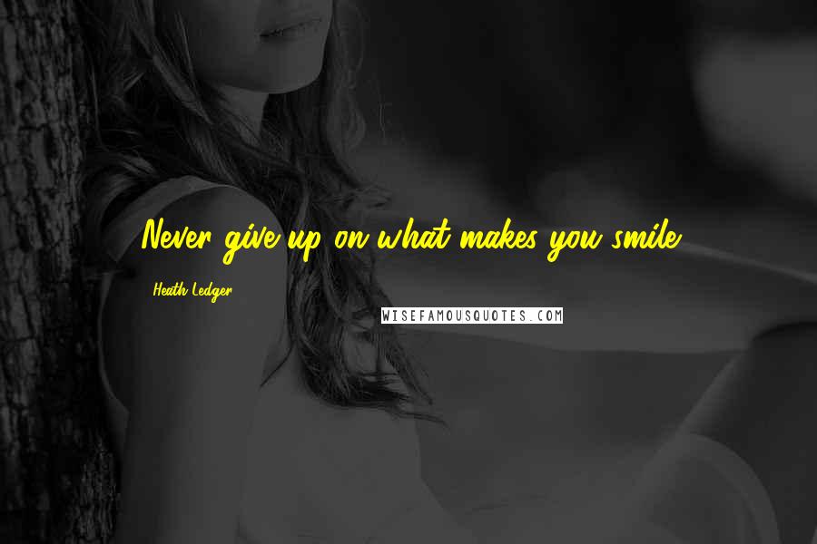 Heath Ledger Quotes: Never give up on what makes you smile