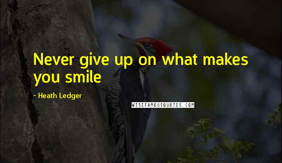 Heath Ledger Quotes: Never give up on what makes you smile