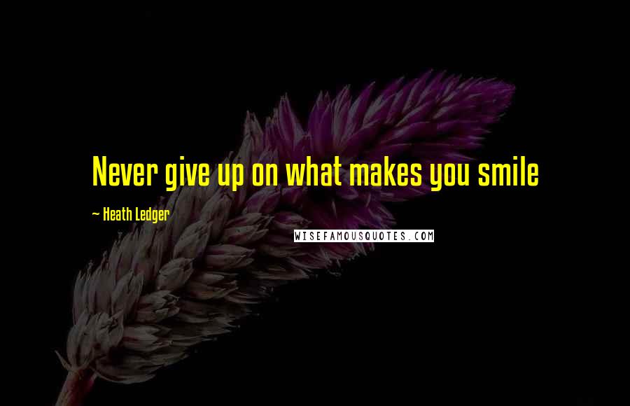 Heath Ledger Quotes: Never give up on what makes you smile