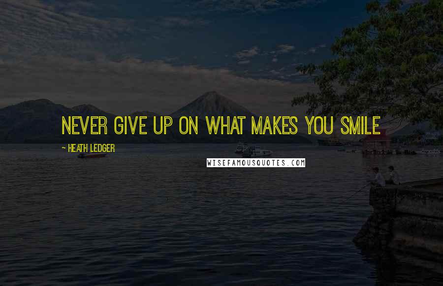 Heath Ledger Quotes: Never give up on what makes you smile