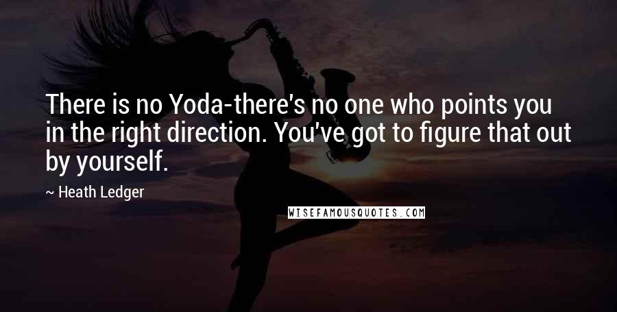 Heath Ledger Quotes: There is no Yoda-there's no one who points you in the right direction. You've got to figure that out by yourself.