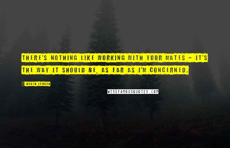 Heath Ledger Quotes: There's nothing like working with your mates - it's the way it should be, as far as I'm concerned.