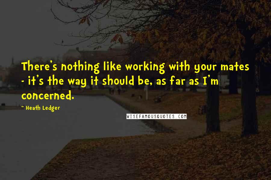 Heath Ledger Quotes: There's nothing like working with your mates - it's the way it should be, as far as I'm concerned.