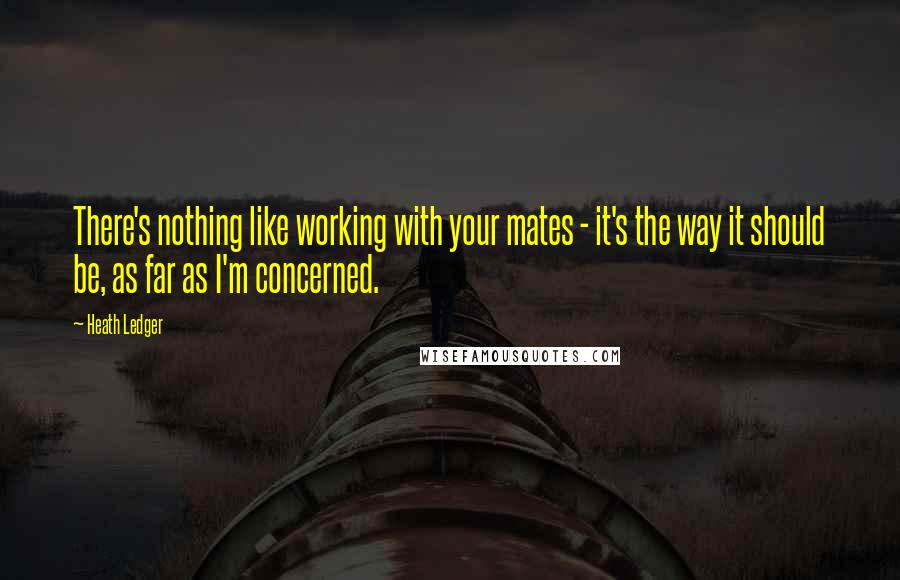 Heath Ledger Quotes: There's nothing like working with your mates - it's the way it should be, as far as I'm concerned.