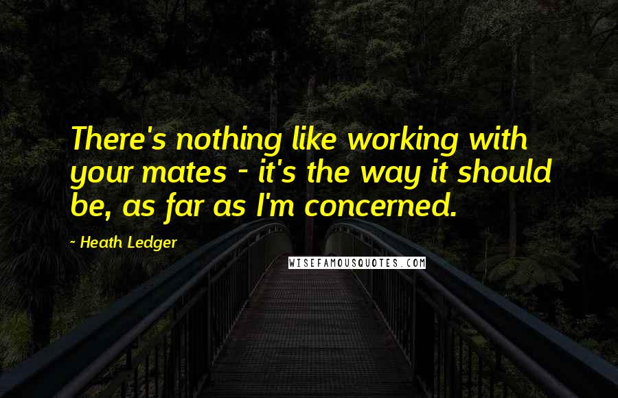 Heath Ledger Quotes: There's nothing like working with your mates - it's the way it should be, as far as I'm concerned.