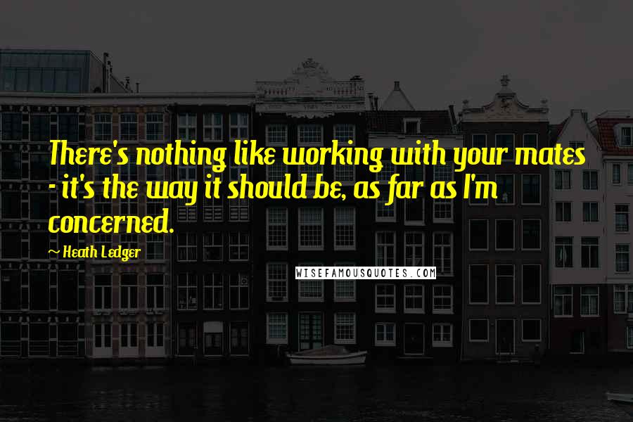 Heath Ledger Quotes: There's nothing like working with your mates - it's the way it should be, as far as I'm concerned.