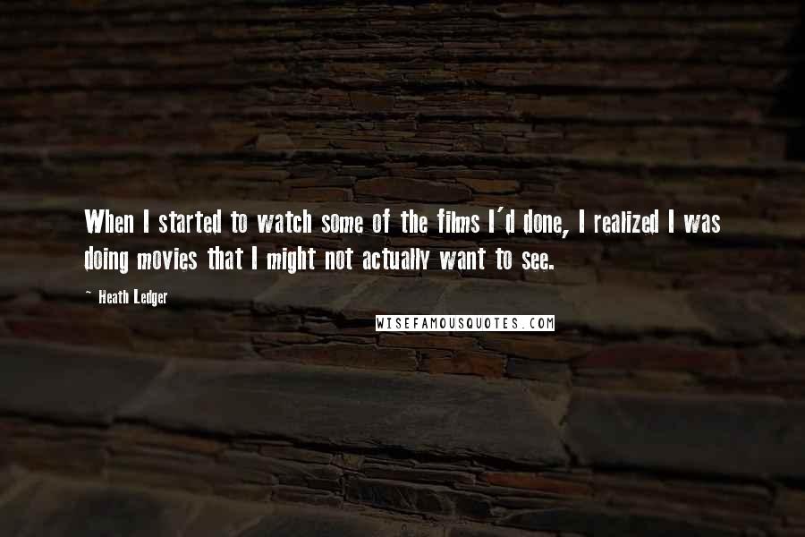 Heath Ledger Quotes: When I started to watch some of the films I'd done, I realized I was doing movies that I might not actually want to see.