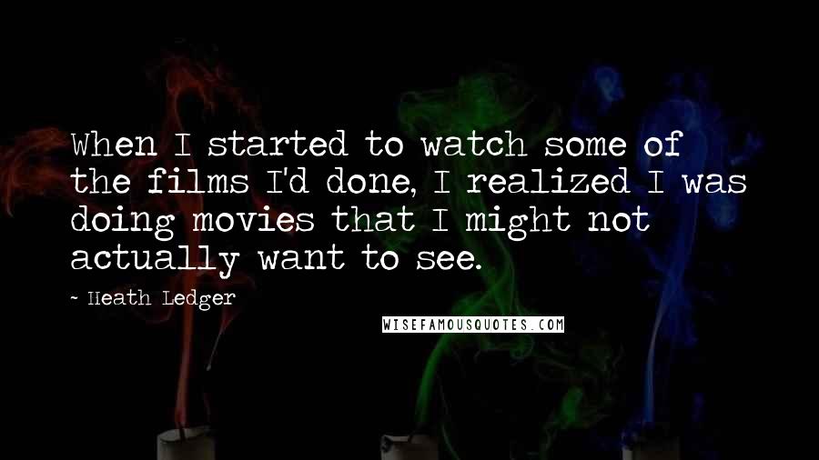 Heath Ledger Quotes: When I started to watch some of the films I'd done, I realized I was doing movies that I might not actually want to see.