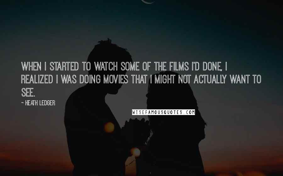 Heath Ledger Quotes: When I started to watch some of the films I'd done, I realized I was doing movies that I might not actually want to see.