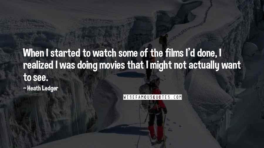 Heath Ledger Quotes: When I started to watch some of the films I'd done, I realized I was doing movies that I might not actually want to see.