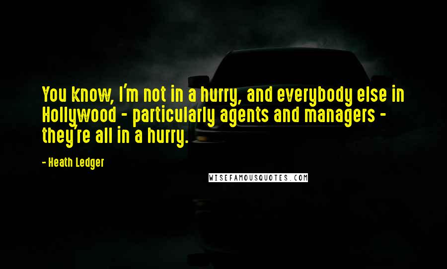 Heath Ledger Quotes: You know, I'm not in a hurry, and everybody else in Hollywood - particularly agents and managers - they're all in a hurry.