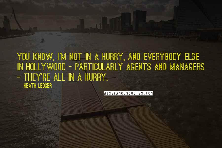 Heath Ledger Quotes: You know, I'm not in a hurry, and everybody else in Hollywood - particularly agents and managers - they're all in a hurry.