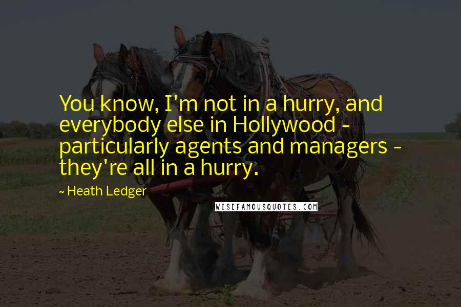 Heath Ledger Quotes: You know, I'm not in a hurry, and everybody else in Hollywood - particularly agents and managers - they're all in a hurry.