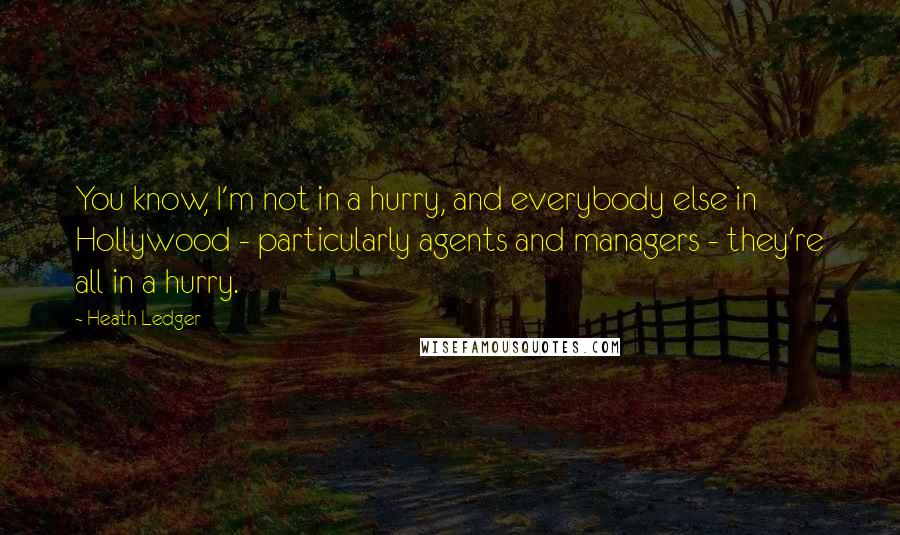 Heath Ledger Quotes: You know, I'm not in a hurry, and everybody else in Hollywood - particularly agents and managers - they're all in a hurry.
