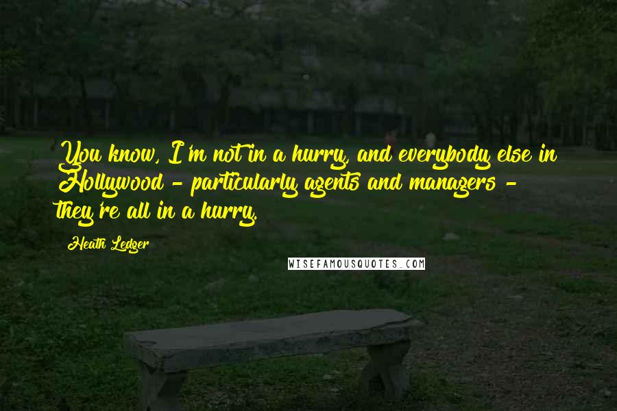 Heath Ledger Quotes: You know, I'm not in a hurry, and everybody else in Hollywood - particularly agents and managers - they're all in a hurry.