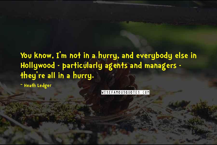 Heath Ledger Quotes: You know, I'm not in a hurry, and everybody else in Hollywood - particularly agents and managers - they're all in a hurry.