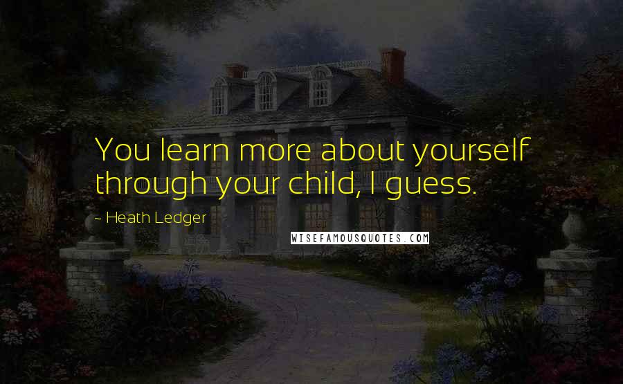 Heath Ledger Quotes: You learn more about yourself through your child, I guess.