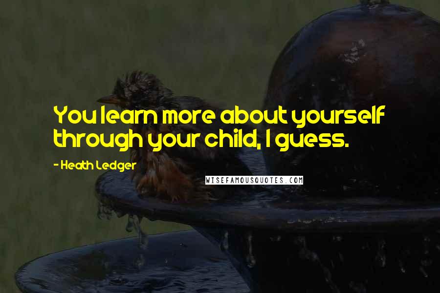 Heath Ledger Quotes: You learn more about yourself through your child, I guess.