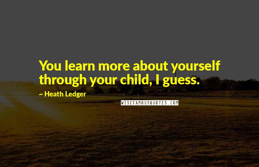Heath Ledger Quotes: You learn more about yourself through your child, I guess.