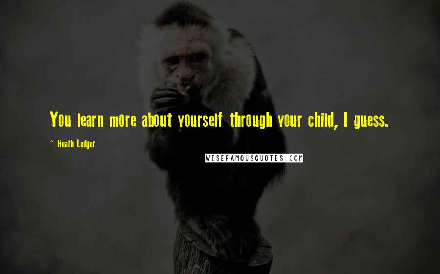 Heath Ledger Quotes: You learn more about yourself through your child, I guess.