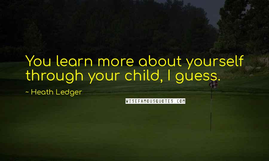 Heath Ledger Quotes: You learn more about yourself through your child, I guess.