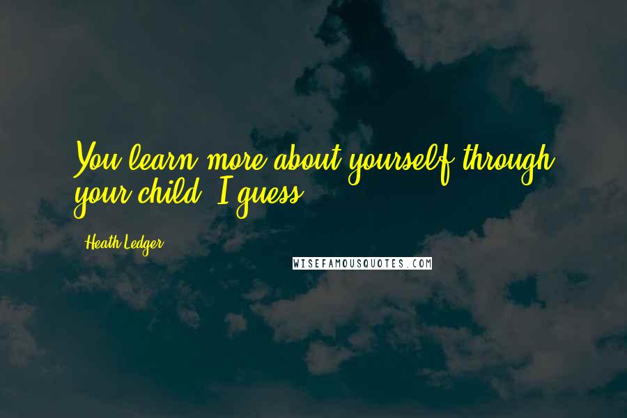 Heath Ledger Quotes: You learn more about yourself through your child, I guess.