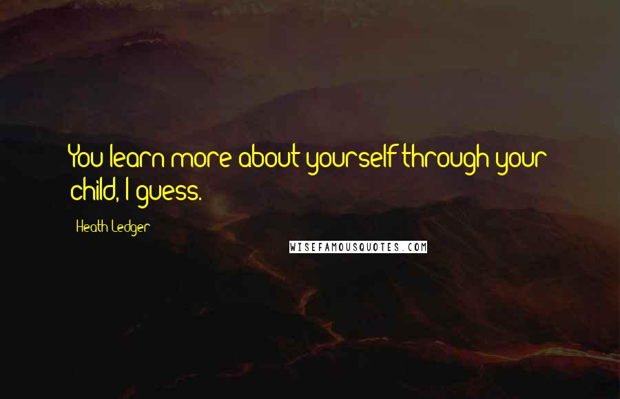 Heath Ledger Quotes: You learn more about yourself through your child, I guess.
