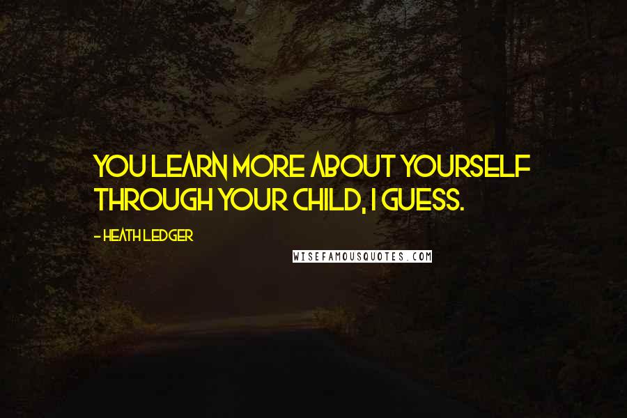 Heath Ledger Quotes: You learn more about yourself through your child, I guess.