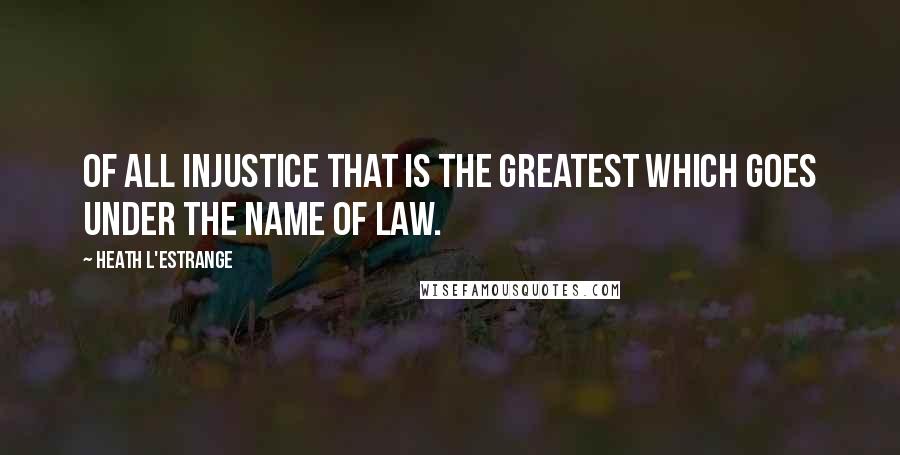 Heath L'Estrange Quotes: Of all injustice that is the greatest which goes under the name of law.