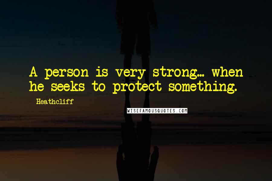 Heathcliff Quotes: A person is very strong... when he seeks to protect something.