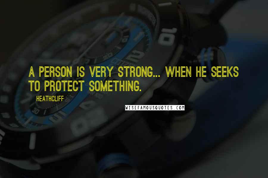 Heathcliff Quotes: A person is very strong... when he seeks to protect something.