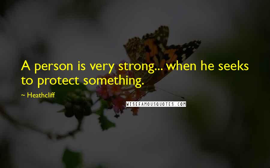 Heathcliff Quotes: A person is very strong... when he seeks to protect something.