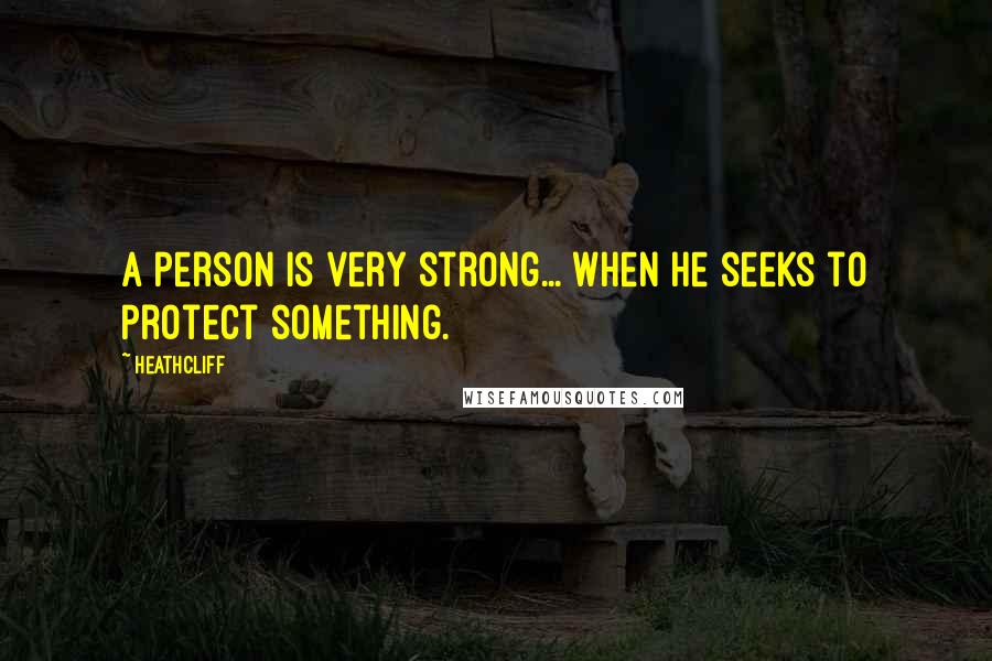 Heathcliff Quotes: A person is very strong... when he seeks to protect something.