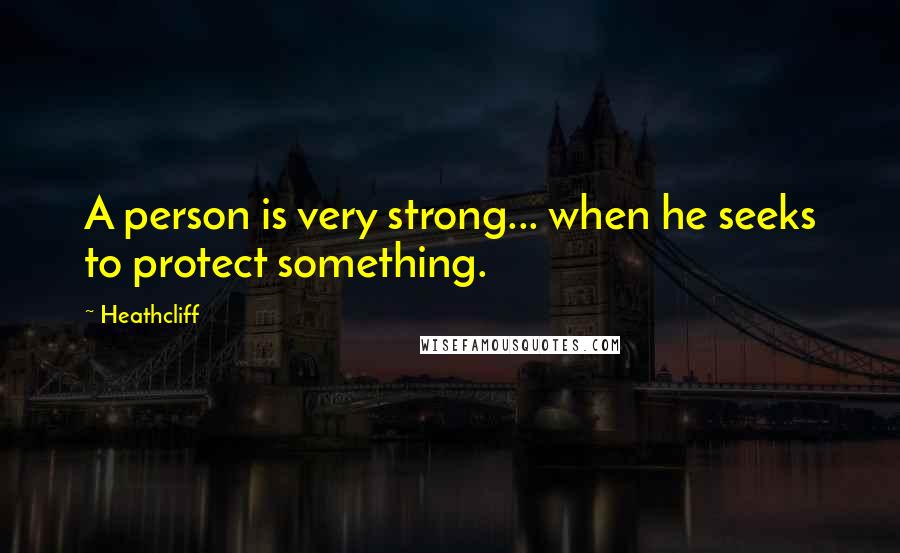 Heathcliff Quotes: A person is very strong... when he seeks to protect something.