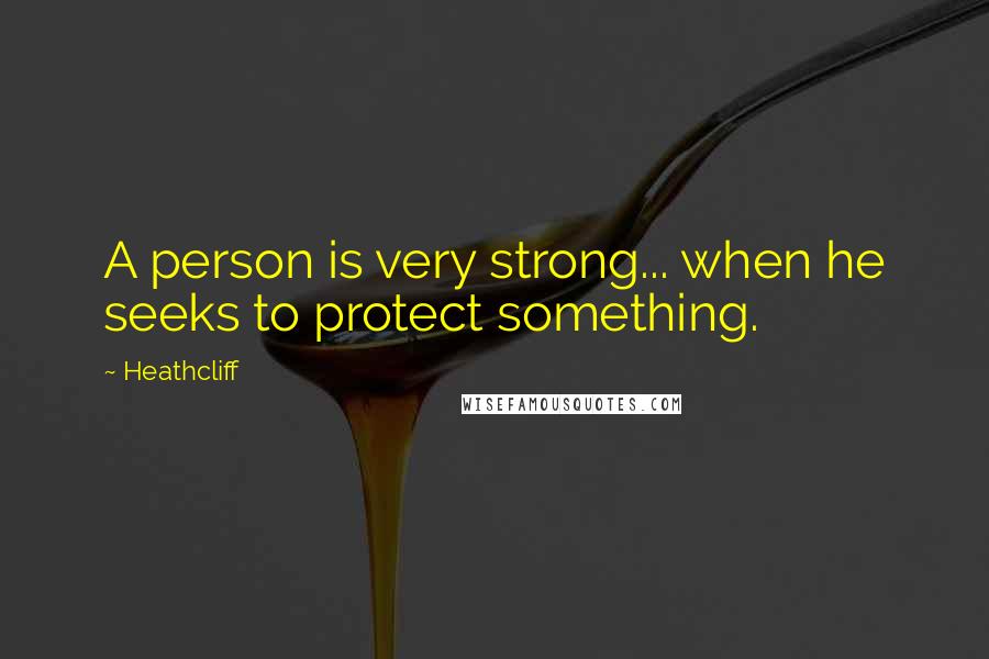 Heathcliff Quotes: A person is very strong... when he seeks to protect something.