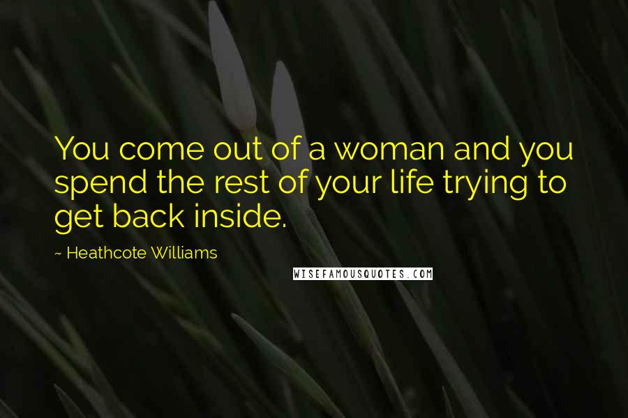 Heathcote Williams Quotes: You come out of a woman and you spend the rest of your life trying to get back inside.