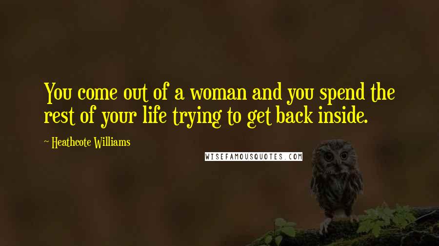 Heathcote Williams Quotes: You come out of a woman and you spend the rest of your life trying to get back inside.