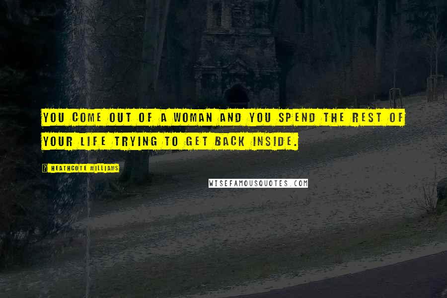 Heathcote Williams Quotes: You come out of a woman and you spend the rest of your life trying to get back inside.