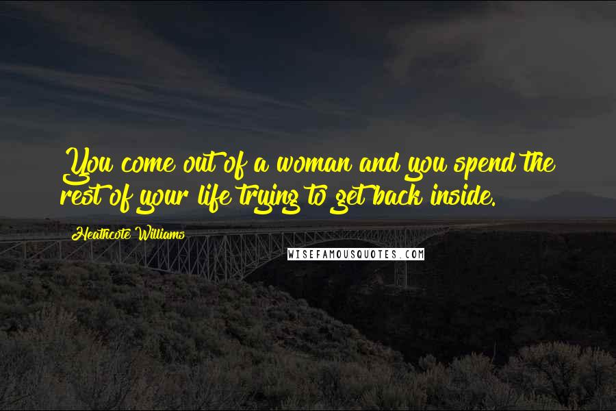 Heathcote Williams Quotes: You come out of a woman and you spend the rest of your life trying to get back inside.