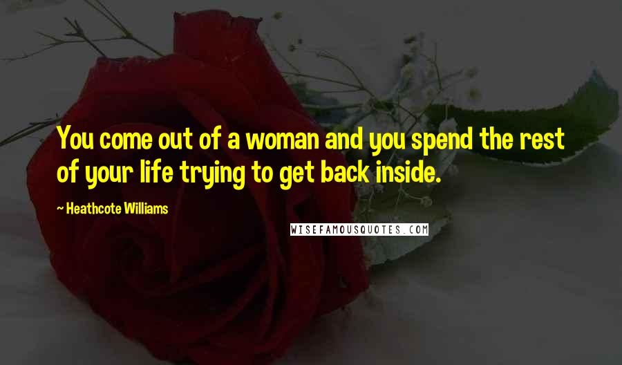 Heathcote Williams Quotes: You come out of a woman and you spend the rest of your life trying to get back inside.