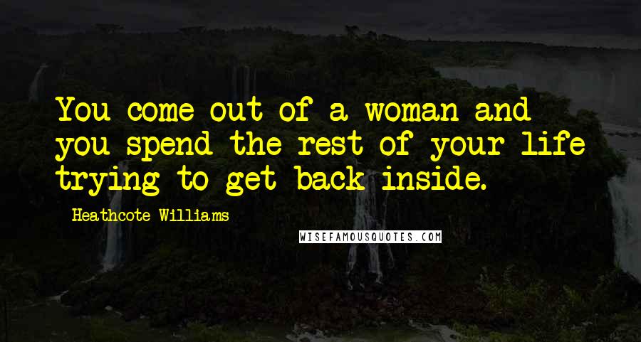 Heathcote Williams Quotes: You come out of a woman and you spend the rest of your life trying to get back inside.