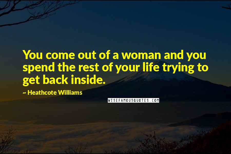 Heathcote Williams Quotes: You come out of a woman and you spend the rest of your life trying to get back inside.