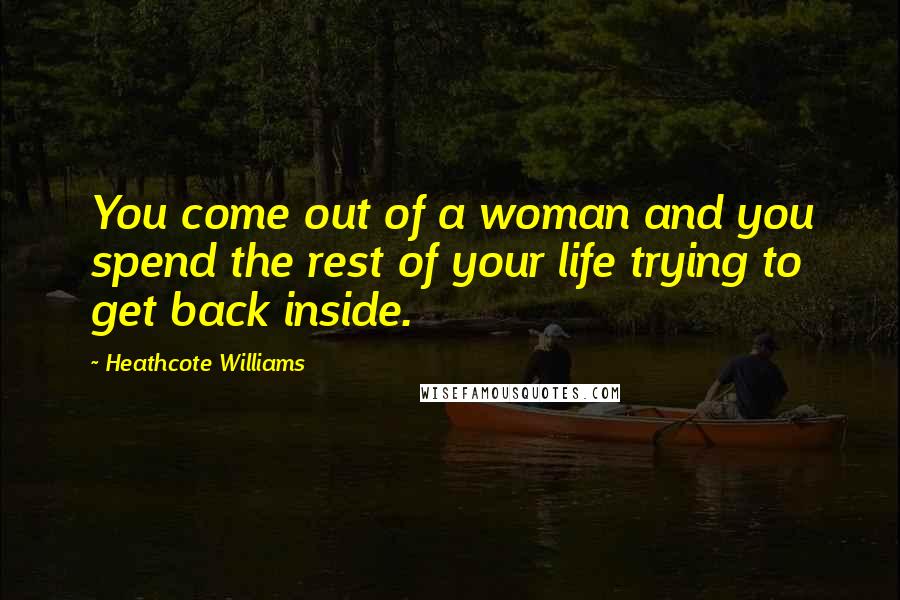 Heathcote Williams Quotes: You come out of a woman and you spend the rest of your life trying to get back inside.