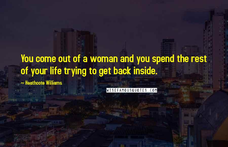 Heathcote Williams Quotes: You come out of a woman and you spend the rest of your life trying to get back inside.