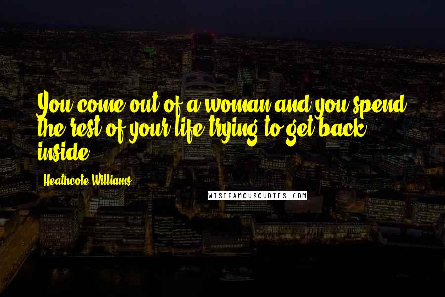 Heathcote Williams Quotes: You come out of a woman and you spend the rest of your life trying to get back inside.