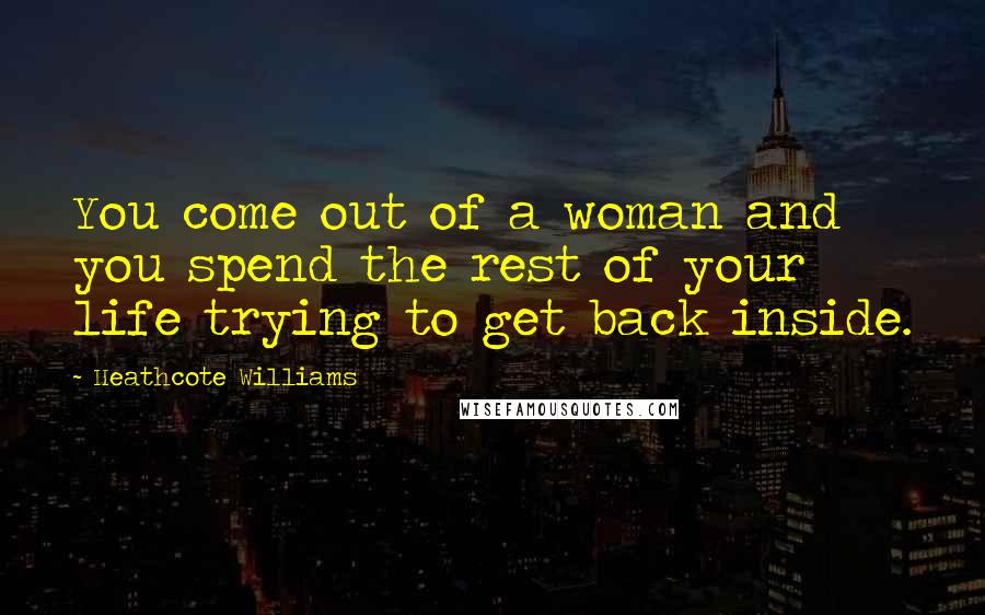 Heathcote Williams Quotes: You come out of a woman and you spend the rest of your life trying to get back inside.